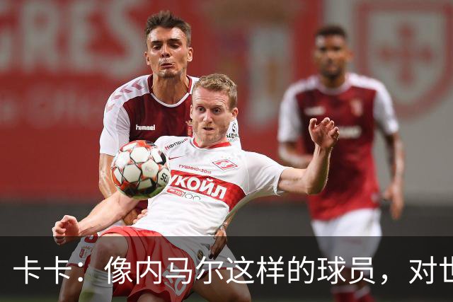 卡卡：像内马尔这样的球员，对世界足坛而言是一笔宝贵的财富