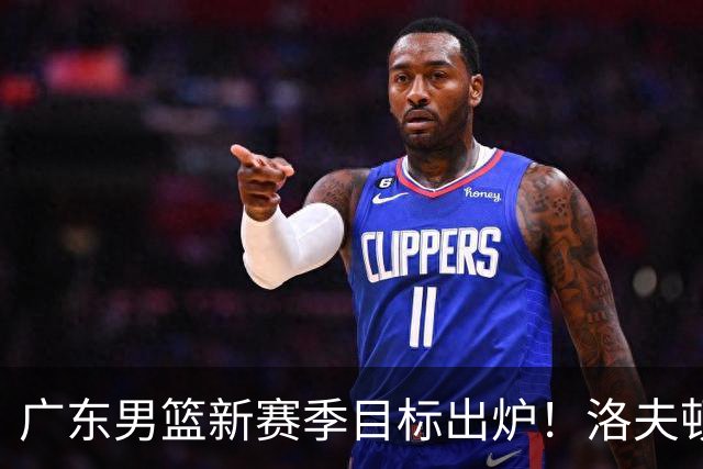 广东男篮新赛季目标出炉！洛夫顿有望加盟，杜锋爱徒或迎来机会